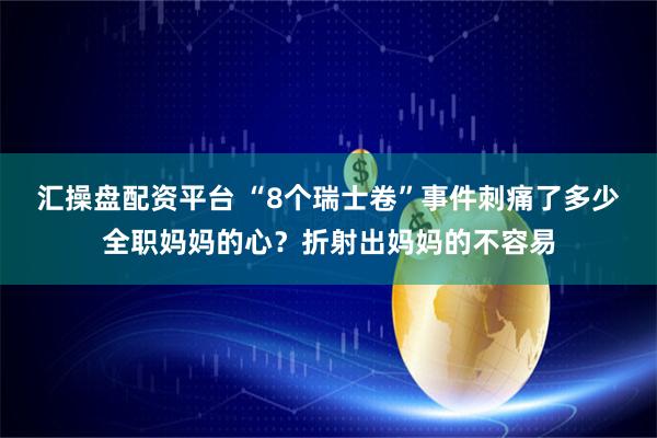 汇操盘配资平台 “8个瑞士卷”事件刺痛了多少全职妈妈的心？折射出妈妈的不容易