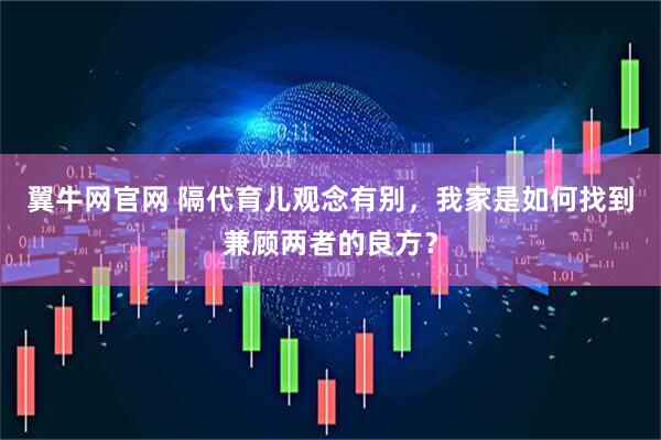 翼牛网官网 隔代育儿观念有别，我家是如何找到兼顾两者的良方？