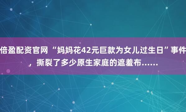 倍盈配资官网 “妈妈花42元巨款为女儿过生日”事件，撕裂了多少原生家庭的遮羞布......