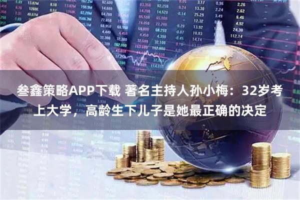 叁鑫策略APP下载 著名主持人孙小梅：32岁考上大学，高龄生下儿子是她最正确的决定