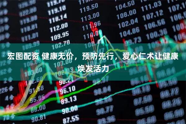 宏图配资 健康无价，预防先行，爱心仁术让健康焕发活力