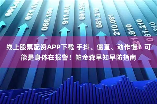 线上股票配资APP下载 手抖、僵直、动作慢？可能是身体在报警！帕金森早知早防指南