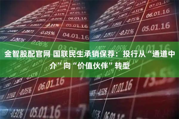 金智股配官网 国联民生承销保荐：投行从“通道中介”向“价值伙伴”转型
