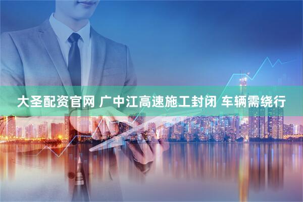 大圣配资官网 广中江高速施工封闭 车辆需绕行