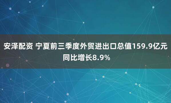 安泽配资 宁夏前三季度外贸进出口总值159.9亿元 同比增长8.9%