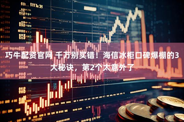 巧牛配资官网 千万别买错！海信冰柜口碑爆棚的3大秘诀，第2个太意外了