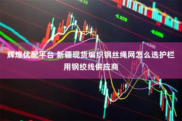 辉煌优配平台 新疆现货编织钢丝绳网怎么选护栏用钢绞线供应商