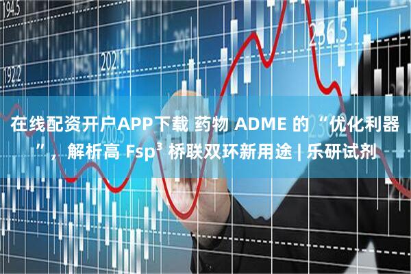 在线配资开户APP下载 药物 ADME 的 “优化利器”，解析高 Fsp³ 桥联双环新用途 | 乐研试剂