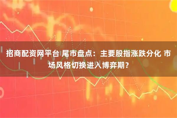 招商配资网平台 尾市盘点：主要股指涨跌分化 市场风格切换进入博弈期？