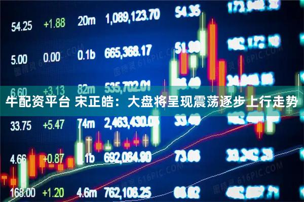 牛配资平台 宋正皓：大盘将呈现震荡逐步上行走势