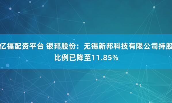 亿福配资平台 银邦股份：无锡新邦科技有限公司持股比例已降至11.85%