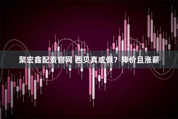 聚宏鑫配资官网 西贝真或假？降价且涨薪