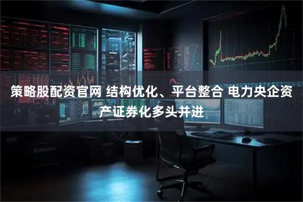 策略股配资官网 结构优化、平台整合 电力央企资产证券化多头并进