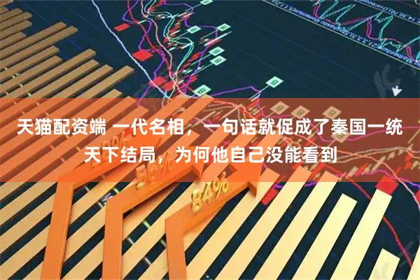 天猫配资端 一代名相，一句话就促成了秦国一统天下结局，为何他自己没能看到