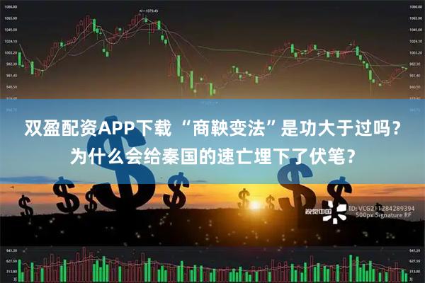 双盈配资APP下载 “商鞅变法”是功大于过吗？为什么会给秦国的速亡埋下了伏笔？