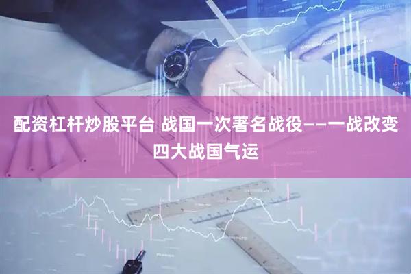 配资杠杆炒股平台 战国一次著名战役——一战改变四大战国气运