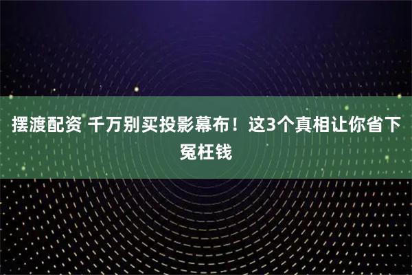 摆渡配资 千万别买投影幕布！这3个真相让你省下冤枉钱