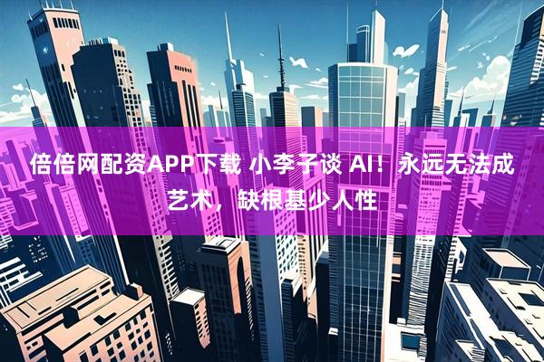 倍倍网配资APP下载 小李子谈 AI！永远无法成艺术，缺根基少人性
