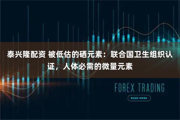 泰兴隆配资 被低估的硒元素：联合国卫生组织认证，人体必需的微量元素