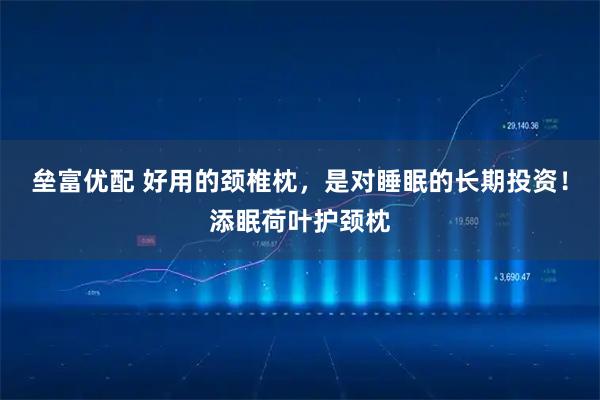 垒富优配 好用的颈椎枕，是对睡眠的长期投资！添眠荷叶护颈枕