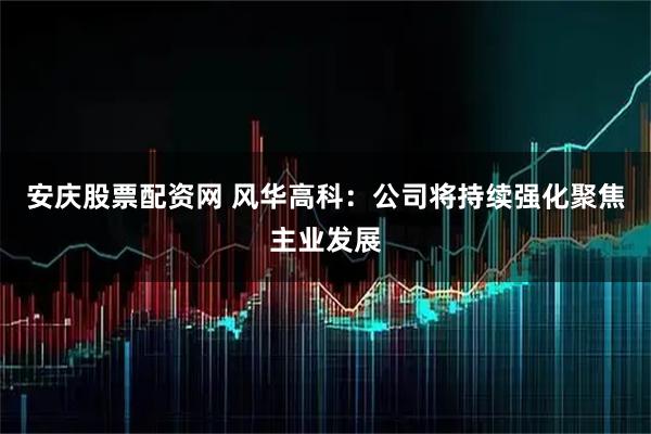 安庆股票配资网 风华高科：公司将持续强化聚焦主业发展
