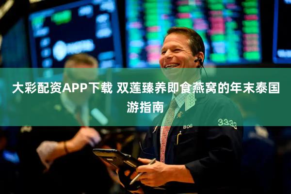 大彩配资APP下载 双莲臻养即食燕窝的年末泰国游指南