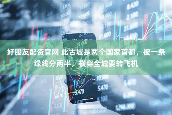 好股友配资官网 此古城是两个国家首都，被一条绿线分两半，横穿全城要转飞机