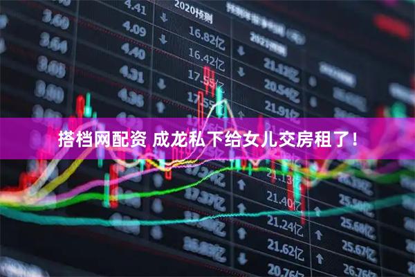 搭档网配资 成龙私下给女儿交房租了！
