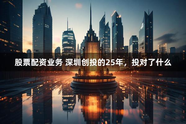 股票配资业务 深圳创投的25年，投对了什么
