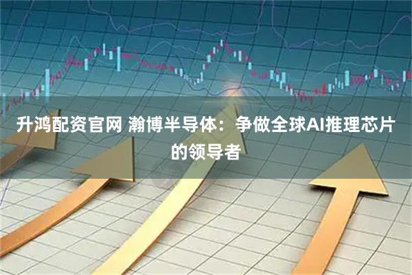 升鸿配资官网 瀚博半导体：争做全球AI推理芯片的领导者