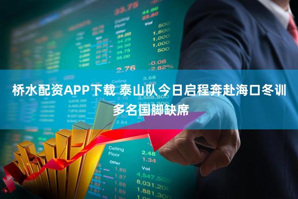 桥水配资APP下载 泰山队今日启程奔赴海口冬训 多名国脚缺席