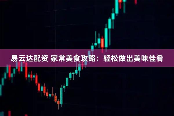 易云达配资 家常美食攻略：轻松做出美味佳肴