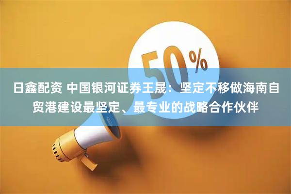 日鑫配资 中国银河证券王晟：坚定不移做海南自贸港建设最坚定、最专业的战略合作伙伴