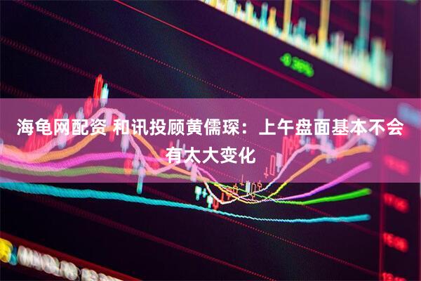 海龟网配资 和讯投顾黄儒琛：上午盘面基本不会有太大变化