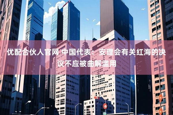 优配合伙人官网 中国代表：安理会有关红海的决议不应被曲解滥用