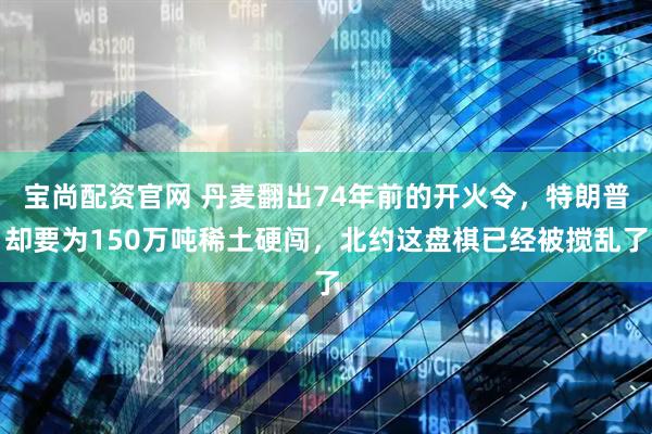 宝尚配资官网 丹麦翻出74年前的开火令，特朗普却要为150万吨稀土硬闯，北约这盘棋已经被搅乱了