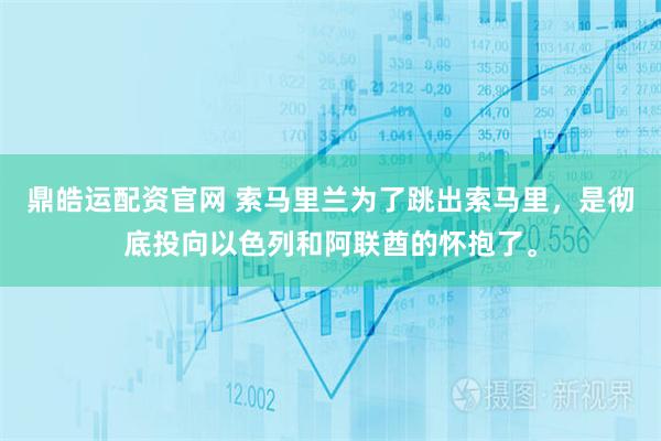 鼎皓运配资官网 索马里兰为了跳出索马里，是彻底投向以色列和阿联酋的怀抱了。