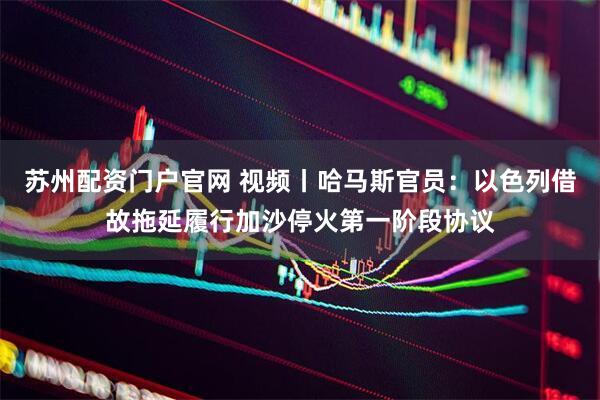 苏州配资门户官网 视频丨哈马斯官员：以色列借故拖延履行加沙停火第一阶段协议