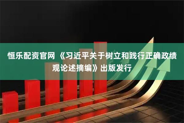 恒乐配资官网 《习近平关于树立和践行正确政绩观论述摘编》出版发行
